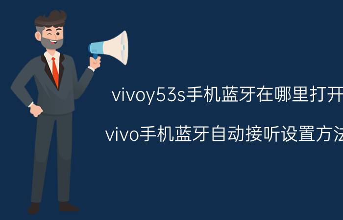 vivoy53s手机蓝牙在哪里打开 vivo手机蓝牙自动接听设置方法？